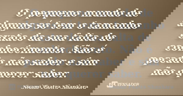 O pequeno mundo de alguns só tem o tamanho exato da sua falta de conhecimento. Não é pecado não saber e sim não querer saber.... Frase de Swami Paatra Shankara.