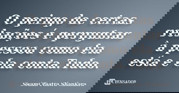 O perigo de certas relações é perguntar à pessoa como ela está e ela conta.Tudo.... Frase de Swami Paatra Shankara.