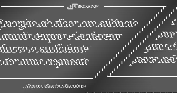 O perigo de ficar em silêncio por muito tempo é acharem que é burro o suficiente para não ter uma resposta.... Frase de Swami Paatra Shankara.