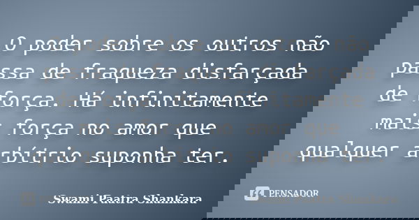 O poder sobre os outros não passa de fraqueza disfarçada de força. Há infinitamente mais força no amor que qualquer arbítrio suponha ter.... Frase de Swami Paatra Shankara.