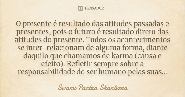 O presente é resultado das atitudes passadas e presentes, pois o futuro é resultado direto das atitudes do presente. Todos os acontecimentos se inter-relacionam... Frase de Swami Paatra Shankara.