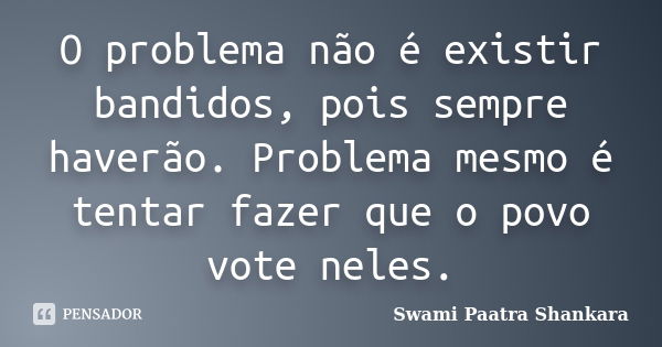 O problema não é existir bandidos, pois sempre haverão. Problema mesmo é tentar fazer que o povo vote neles.... Frase de Swami Paatra Shankara.