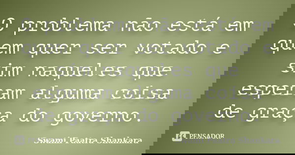 O problema não está em quem quer ser votado e sim naqueles que esperam alguma coisa de graça do governo.... Frase de Swami Paatra Shankara.