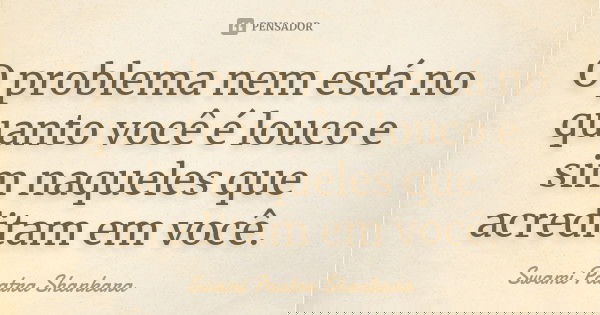 O problema nem está no quanto você é louco e sim naqueles que acreditam em você.... Frase de Swami Paatra Shankara.