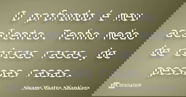 O profundo é meu acalento. Tenho medo de coisas rasas, de pessoas rasas.... Frase de Swami Paatra Shankara.