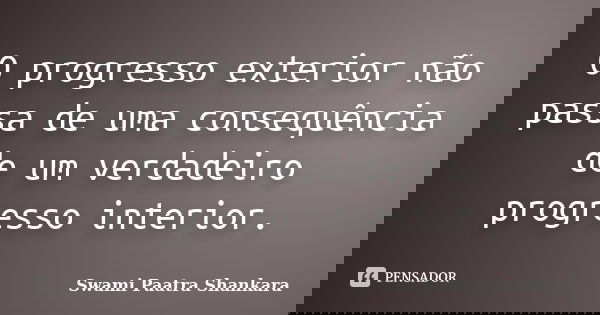 O progresso exterior não passa de uma consequência de um verdadeiro progresso interior.... Frase de Swami Paatra Shankara.