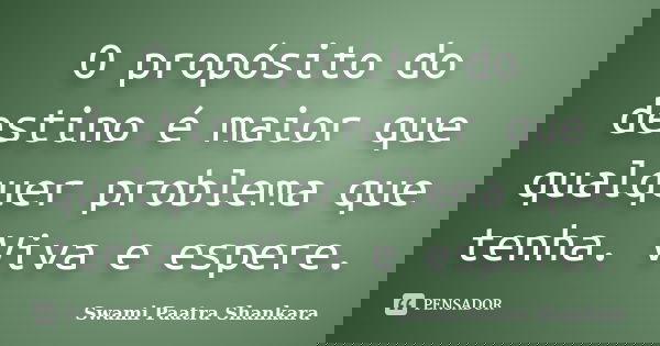 O propósito do destino é maior que qualquer problema que tenha. Viva e espere.... Frase de Swami Paatra Shankara.