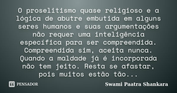 O proselitismo quase religioso e a lógica de abutre embutida em alguns seres humanos e suas argumentações não requer uma inteligência específica para ser compre... Frase de Swami Paatra Shankara.