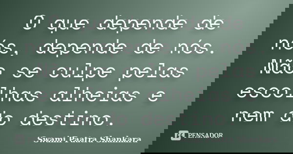 O que depende de nós, depende de nós. Não se culpe pelas escolhas alheias e nem do destino.... Frase de Swami Paatra Shankara.