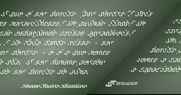 O que é ser bonito "por dentro"? Dois rins maravilhosos? Um pulmão lindo? Um coração esbanjando coisas agradáveis? Um...? Se fala tanto nisso - ser bo... Frase de Swami Paatra Shankara.