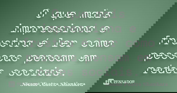 O que mais impressiona e frustra é ler como pessoas pensam em redes sociais.... Frase de Swami Paatra Shankara.