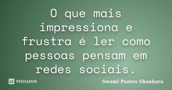 O que mais impressiona e frustra é ler como pessoas pensam em redes sociais.... Frase de Swami Paatra Shankara.