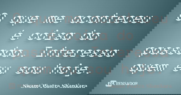 O que me aconteceu é coisa do passado. Interessa quem eu sou hoje.... Frase de Swami Paatra Shankara.