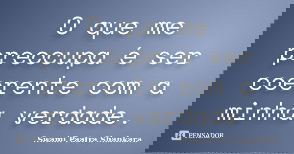 O que me preocupa é ser coerente com a minha verdade.... Frase de Swami Paatra Shankara.