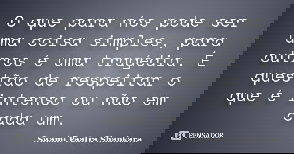 O que para nós pode ser uma coisa simples, para outros é uma tragédia. É questão de respeitar o que é intenso ou não em cada um.... Frase de Swami Paatra Shankara.