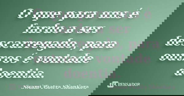 O que para uns é fardo a ser descarregado, para outros é vontade doentia.... Frase de Swami Paatra Shankara.