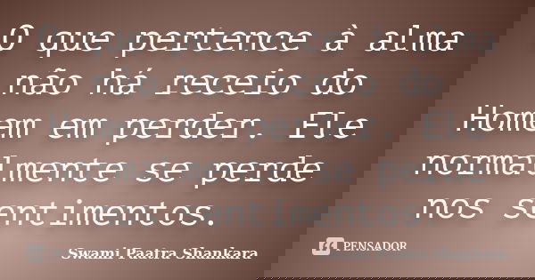 O que pertence à alma não há receio do Homem em perder. Ele normalmente se perde nos sentimentos.... Frase de Swami Paatra Shankara.