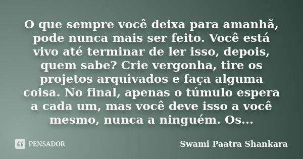 O que sempre você deixa para amanhã, pode nunca mais ser feito. Você está vivo até terminar de ler isso, depois, quem sabe? Crie vergonha, tire os projetos arqu... Frase de Swami Paatra Shankara.