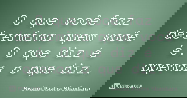 O que você faz determina quem você é. O que diz é apenas o que diz.... Frase de Swami Paatra Shankara.
