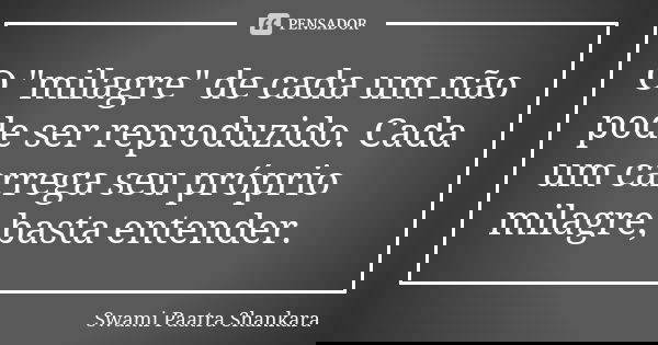 O "milagre" de cada um não pode ser reproduzido. Cada um carrega seu próprio milagre, basta entender.... Frase de Swami Paatra Shankara.