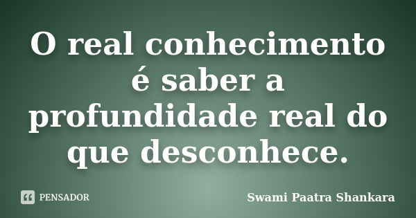 O real conhecimento é saber a profundidade real do que desconhece.... Frase de Swami Paatra Shankara.