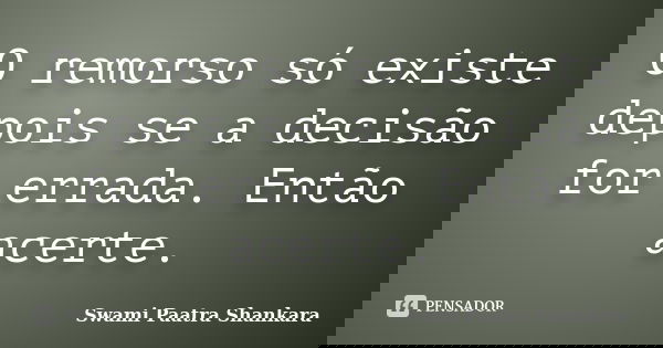 O remorso só existe depois se a decisão for errada. Então acerte.... Frase de Swami Paatra Shankara.