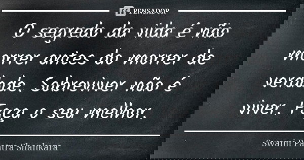O segredo da vida é não morrer antes do morrer de verdade. Sobreviver não é viver. Faça o seu melhor.... Frase de Swami Paatra Shankara.