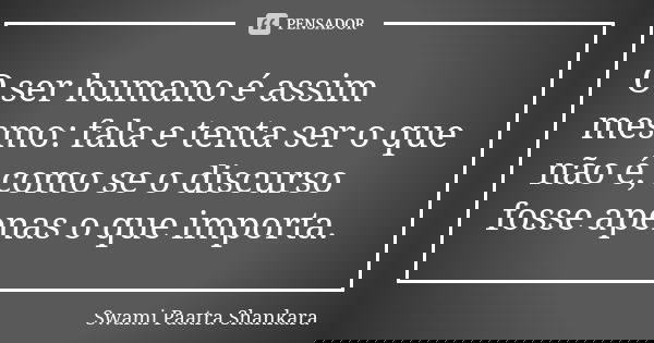 O ser humano é assim mesmo: fala e tenta ser o que não é, como se o discurso fosse apenas o que importa.... Frase de Swami Paatra Shankara.
