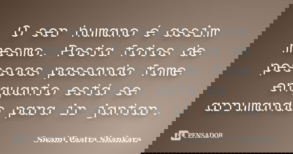 O ser humano é assim mesmo. Posta fotos de pessoas passando fome enquanto está se arrumando para ir jantar.... Frase de Swami Paatra Shankara.