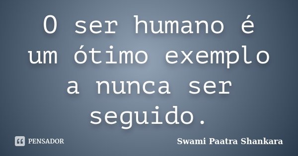 O ser humano é um ótimo exemplo a nunca ser seguido.... Frase de Swami Paatra Shankara.