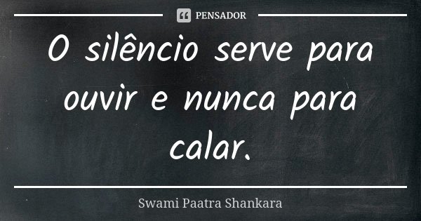 O silêncio serve para ouvir e nunca para calar.... Frase de Swami Paatra Shankara.