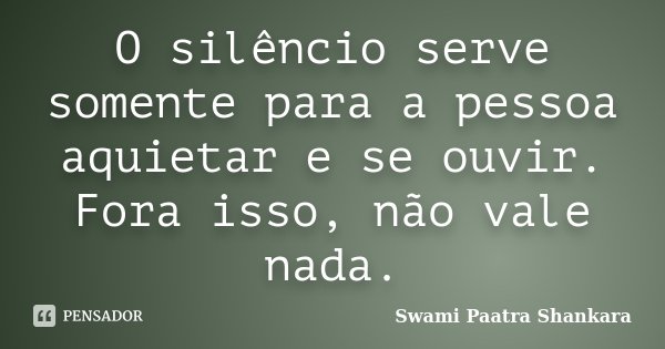 O silêncio serve somente para a pessoa aquietar e se ouvir. Fora isso, não vale nada.... Frase de Swami Paatra Shankara.