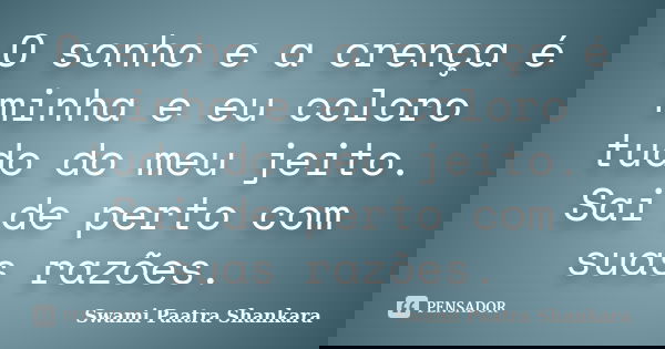 O sonho e a crença é minha e eu coloro tudo do meu jeito. Sai de perto com suas razões.... Frase de Swami Paatra Shankara.