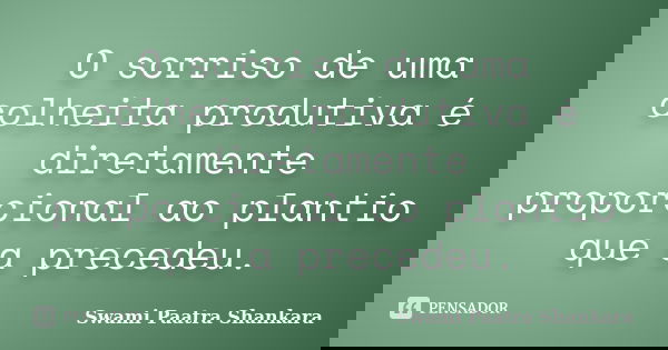 O sorriso de uma colheita produtiva é diretamente proporcional ao plantio que a precedeu.... Frase de Swami Paatra Shankara.