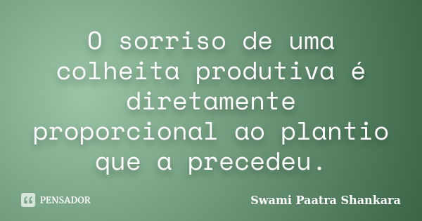 O sorriso de uma colheita produtiva é diretamente proporcional ao plantio que a precedeu.... Frase de Swami Paatra Shankara.