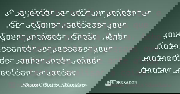 O sujeito se diz um pintor e faz alguns rabiscos que qualquer primata faria. Acho interessante as pessoas que entendidas sobre arte ainda tentam analisar a cois... Frase de Swami Paatra Shankara.