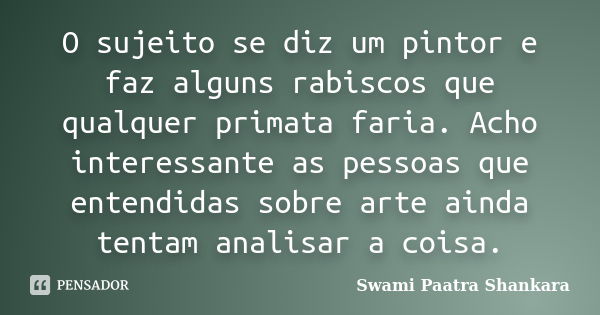 O sujeito se diz um pintor e faz alguns rabiscos que qualquer primata faria. Acho interessante as pessoas que entendidas sobre arte ainda tentam analisar a cois... Frase de Swami Paatra Shankara.