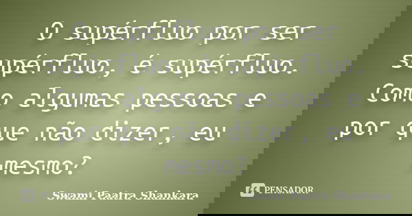 O supérfluo por ser supérfluo, é supérfluo. Como algumas pessoas e por que não dizer, eu mesmo?... Frase de Swami Paatra Shankara.