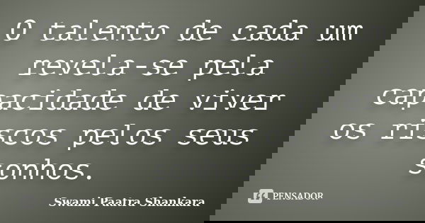 O talento de cada um revela-se pela capacidade de viver os riscos pelos seus sonhos.... Frase de Swami Paatra Shankara.