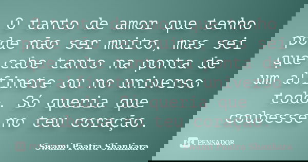 O tanto de amor que tenho pode não ser muito, mas sei que cabe tanto na ponta de um alfinete ou no universo todo. Só queria que coubesse no teu coração.... Frase de Swami Paatra Shankara.