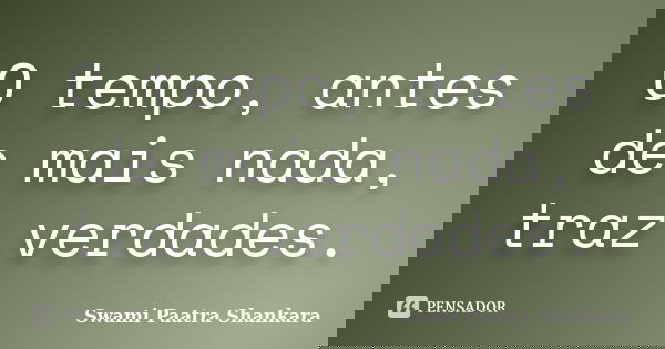 O tempo, antes de mais nada, traz verdades.... Frase de Swami Paatra Shankara.