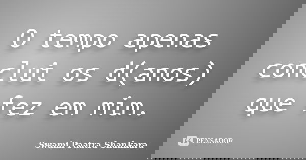 O tempo apenas conclui os d(anos) que fez em mim.... Frase de Swami Paatra Shankara.