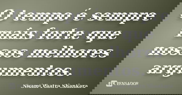 O tempo é sempre mais forte que nossos melhores argumentos.... Frase de Swami Paatra Shankara.