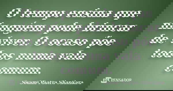 O tempo ensina que ninguém pode brincar de viver. O ocaso põe todos numa vala comum.... Frase de Swami Paatra Shankara.