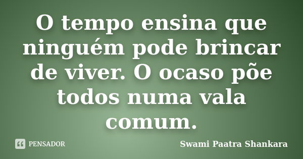 O tempo ensina que ninguém pode brincar de viver. O ocaso põe todos numa vala comum.... Frase de Swami Paatra Shankara.