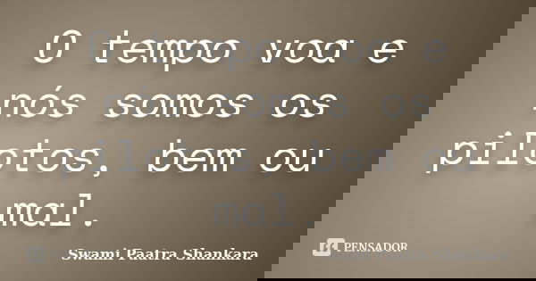 O tempo voa e nós somos os pilotos, bem ou mal.... Frase de Swami Paatra Shankara.