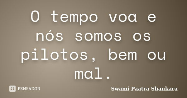 O tempo voa e nós somos os pilotos, bem ou mal.... Frase de Swami Paatra Shankara.