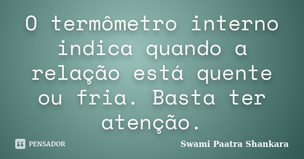 O termômetro interno indica quando a relação está quente ou fria. Basta ter atenção.... Frase de Swami Paatra Shankara.