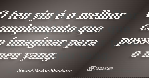 O teu yin é o melhor complemento que posso imaginar para o meu yang.... Frase de Swami Paatra Shankara.
