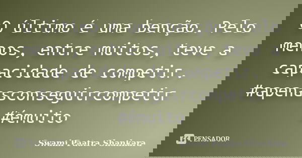 O último é uma benção. Pelo menos, entre muitos, teve a capacidade de competir. #apenasconseguircompetir #émuito... Frase de Swami Paatra Shankara.